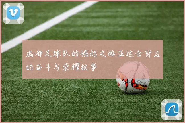 成都足球队的崛起之路亚运会背后的奋斗与荣耀故事