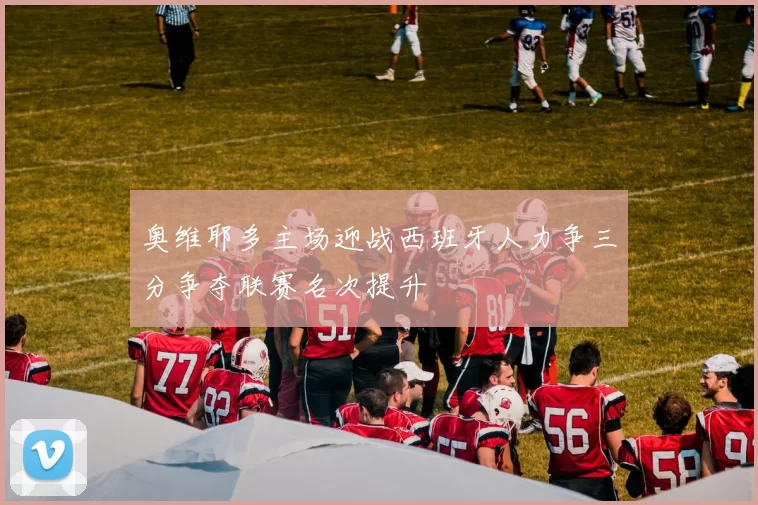 奥维耶多主场迎战西班牙人力争三分争夺联赛名次提升