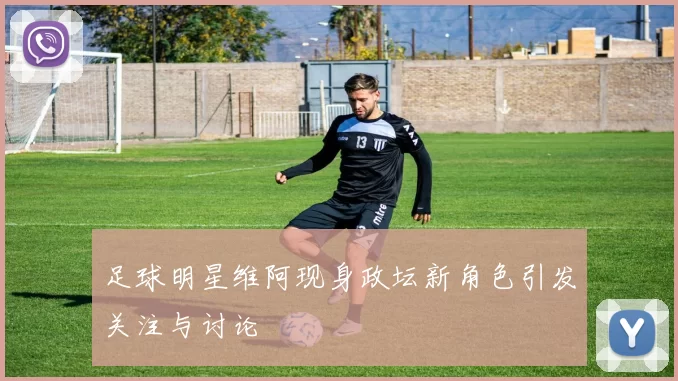 足球明星维阿现身政坛新角色引发关注与讨论