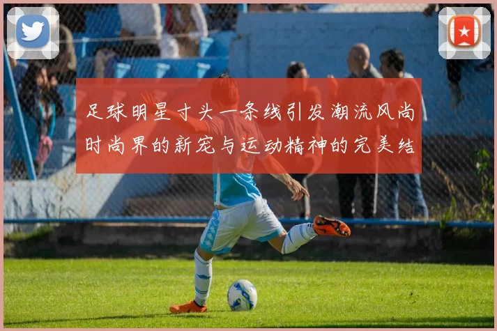 足球明星寸头一条线引发潮流风尚时尚界的新宠与运动精神的完美结合