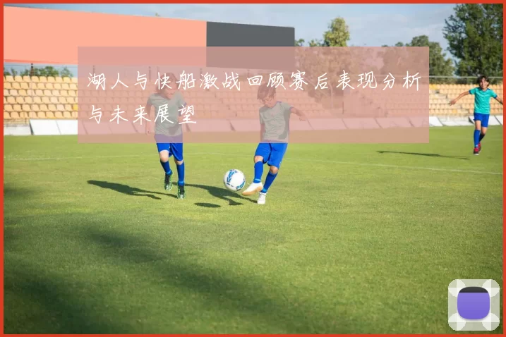 湖人与快船激战回顾赛后表现分析与未来展望