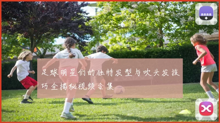 足球明星们的独特发型与吹头发技巧全揭秘视频合集