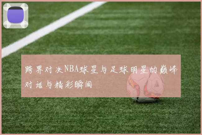 跨界对决NBA球星与足球明星的巅峰对话与精彩瞬间