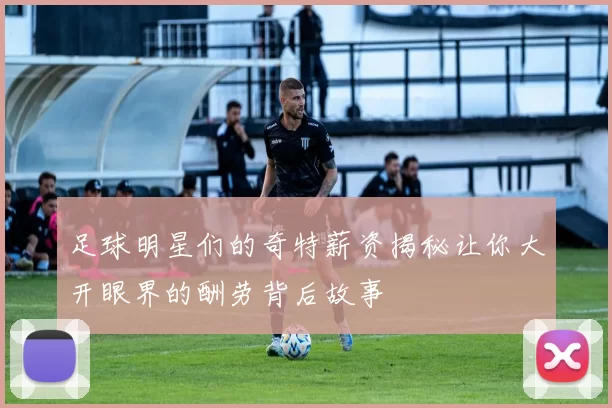 足球明星们的奇特薪资揭秘让你大开眼界的酬劳背后故事